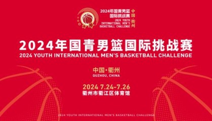 xingkong.com-官宣：2024年国青男篮国际挑战赛7月24日衢州打响